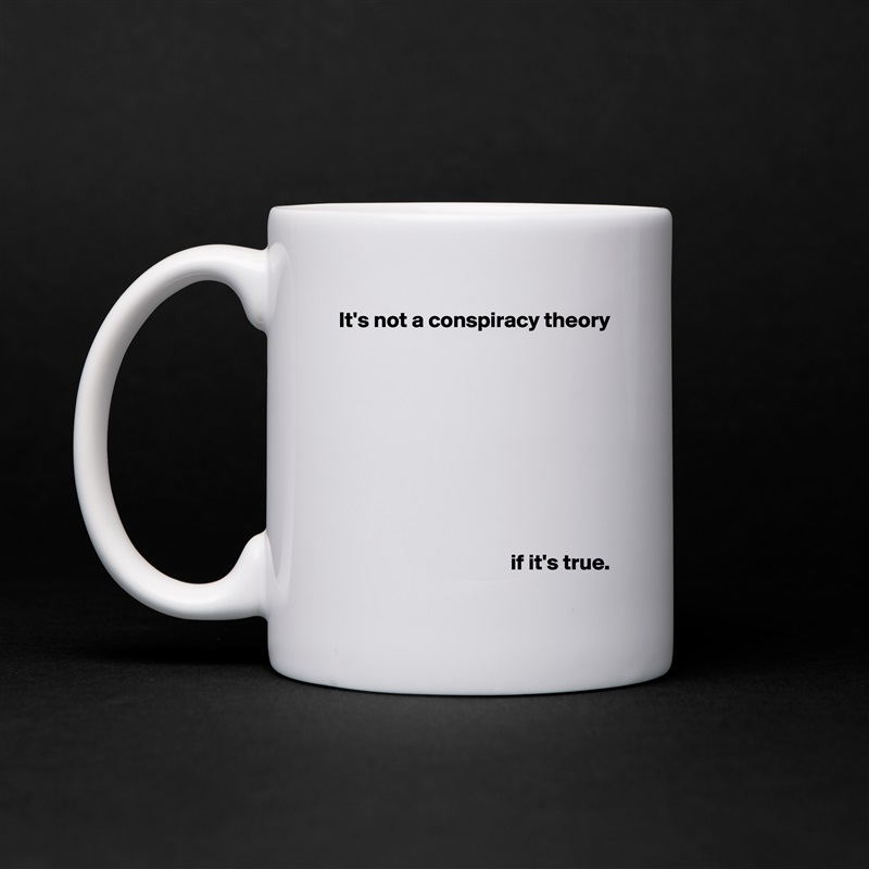 It's not a conspiracy theory










                                       if it's true. White Mug Coffee Tea Custom 