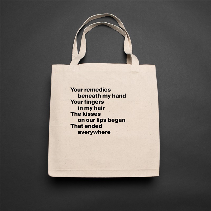 Your remedies 
      beneath my hand
Your fingers 
      in my hair
The kisses 
      on our lips began
That ended 
      everywhere


 Natural Eco Cotton Canvas Tote 