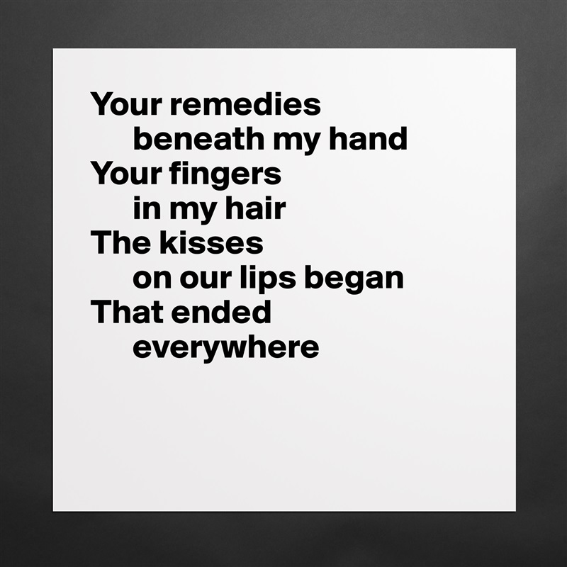 Your remedies 
      beneath my hand
Your fingers 
      in my hair
The kisses 
      on our lips began
That ended 
      everywhere


 Matte White Poster Print Statement Custom 