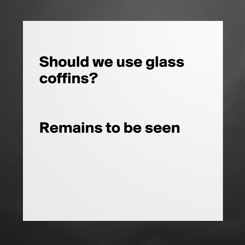 
Should we use glass coffins?


Remains to be seen



 Matte White Poster Print Statement Custom 