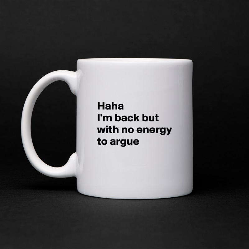 
Haha
I'm back but with no energy to argue 
 White Mug Coffee Tea Custom 