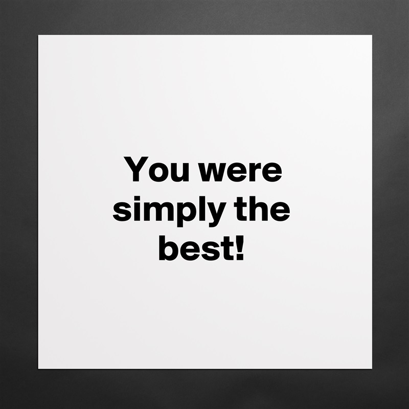 

You were simply the best!

 Matte White Poster Print Statement Custom 