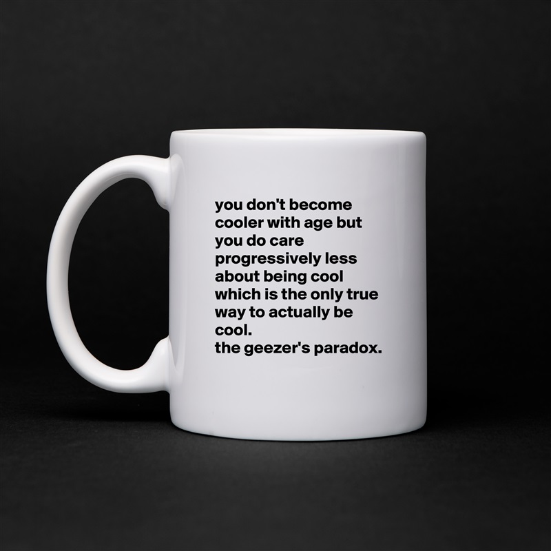 you don't become cooler with age but you do care progressively less about being cool which is the only true way to actually be cool. 
the geezer's paradox. White Mug Coffee Tea Custom 