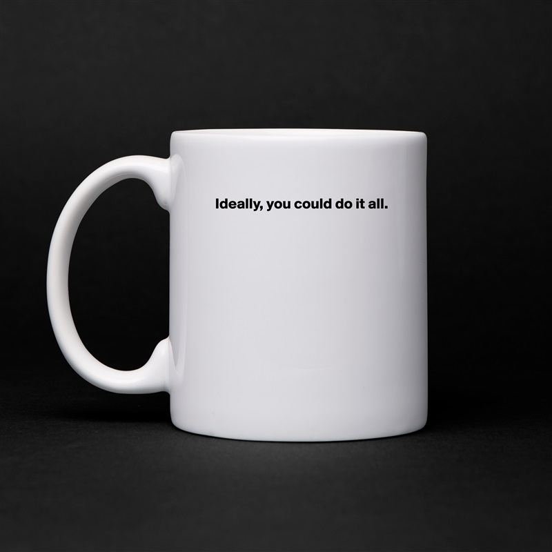 Ideally, you could do it all.









 White Mug Coffee Tea Custom 