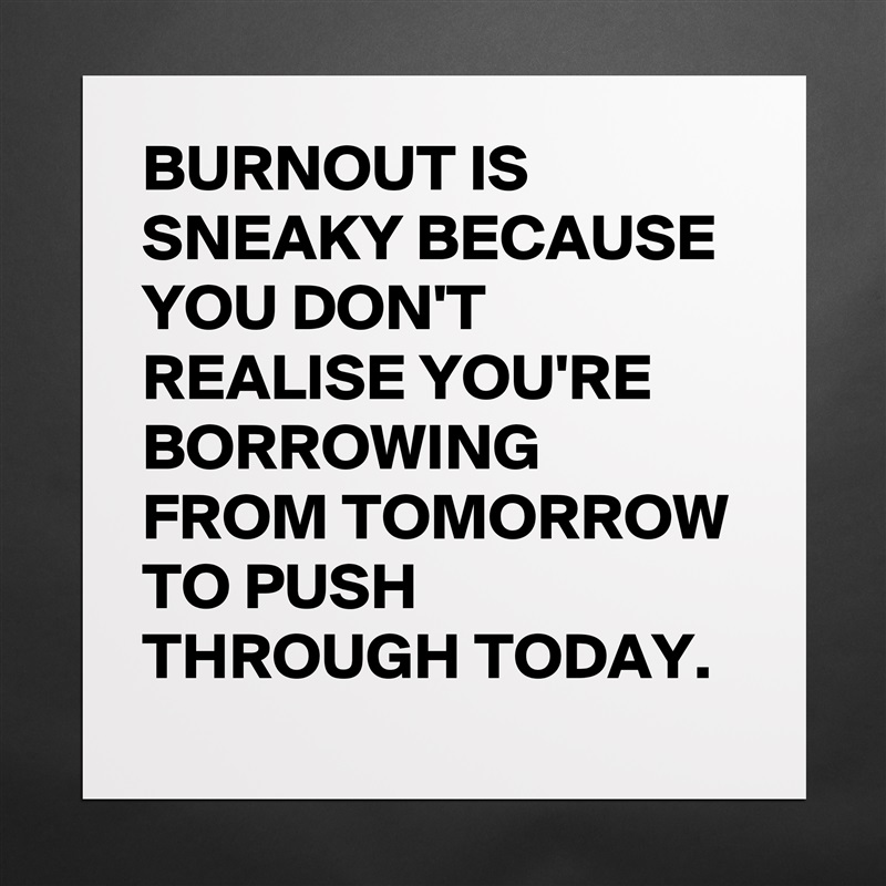 BURNOUT IS SNEAKY BECAUSE YOU DON'T REALISE YOU'RE BORROWING FROM TOMORROW TO PUSH THROUGH TODAY. Matte White Poster Print Statement Custom 