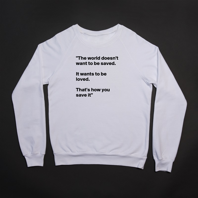 "The world doesn't want to be saved. 

It wants to be loved. 

That's how you save it" White Gildan Heavy Blend Crewneck Sweatshirt 