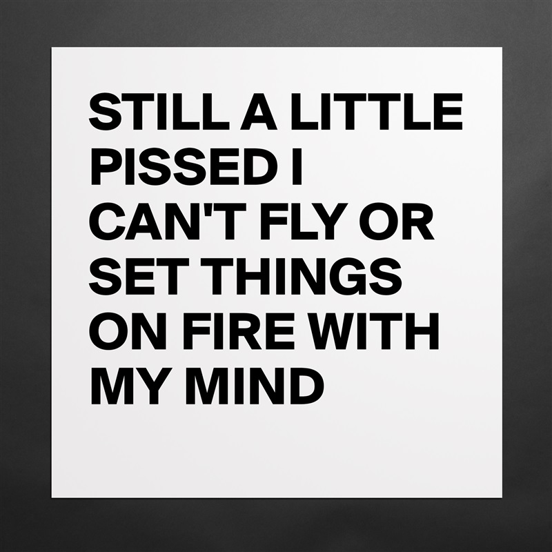 STILL A LITTLE PISSED I CAN'T FLY OR SET THINGS ON FIRE WITH MY MIND  Matte White Poster Print Statement Custom 