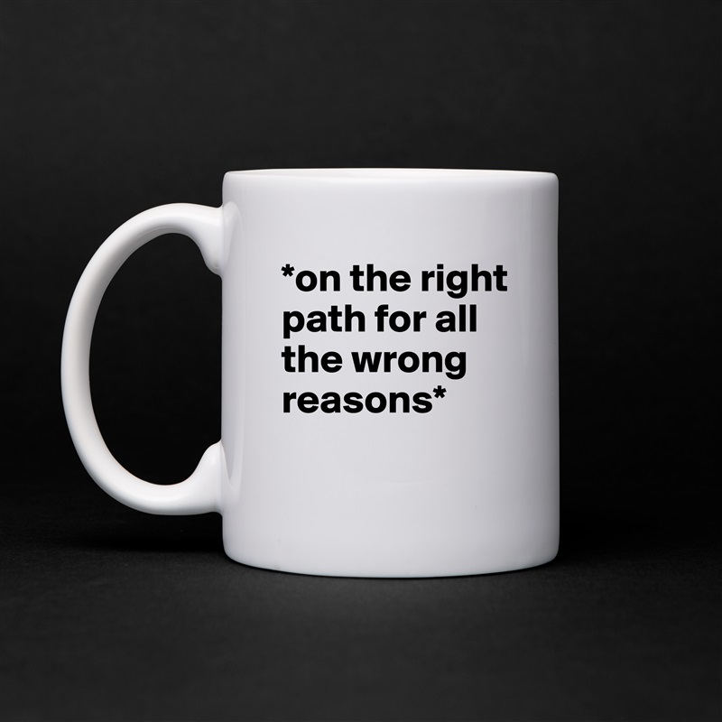 *on the right path for all the wrong reasons*
 White Mug Coffee Tea Custom 