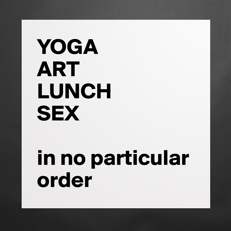 YOGA 
ART
LUNCH
SEX

in no particular order Matte White Poster Print Statement Custom 