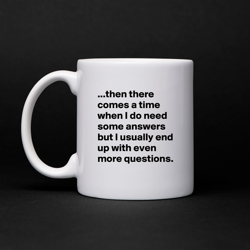 ...then there comes a time when I do need some answers but I usually end up with even more questions. White Mug Coffee Tea Custom 