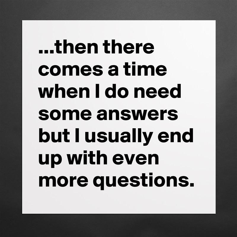 ...then there comes a time when I do need some answers but I usually end up with even more questions. Matte White Poster Print Statement Custom 