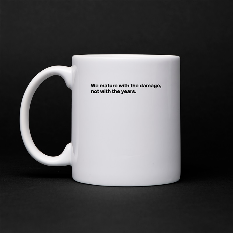 We mature with the damage,
not with the years.









 White Mug Coffee Tea Custom 