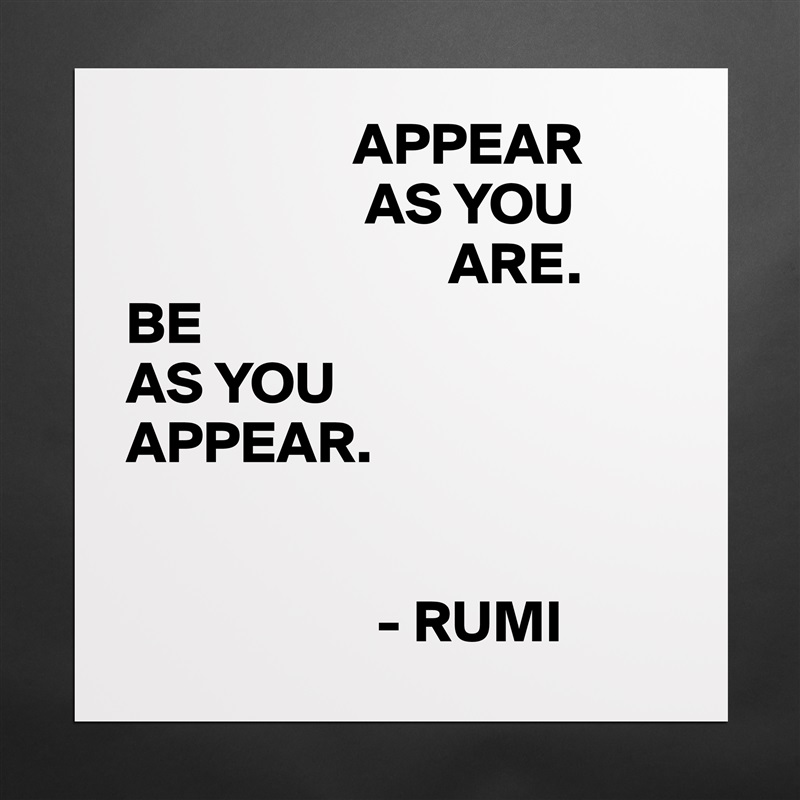                    APPEAR
                    AS YOU
                           ARE.
BE 
AS YOU
APPEAR.


                     - RUMI  Matte White Poster Print Statement Custom 
