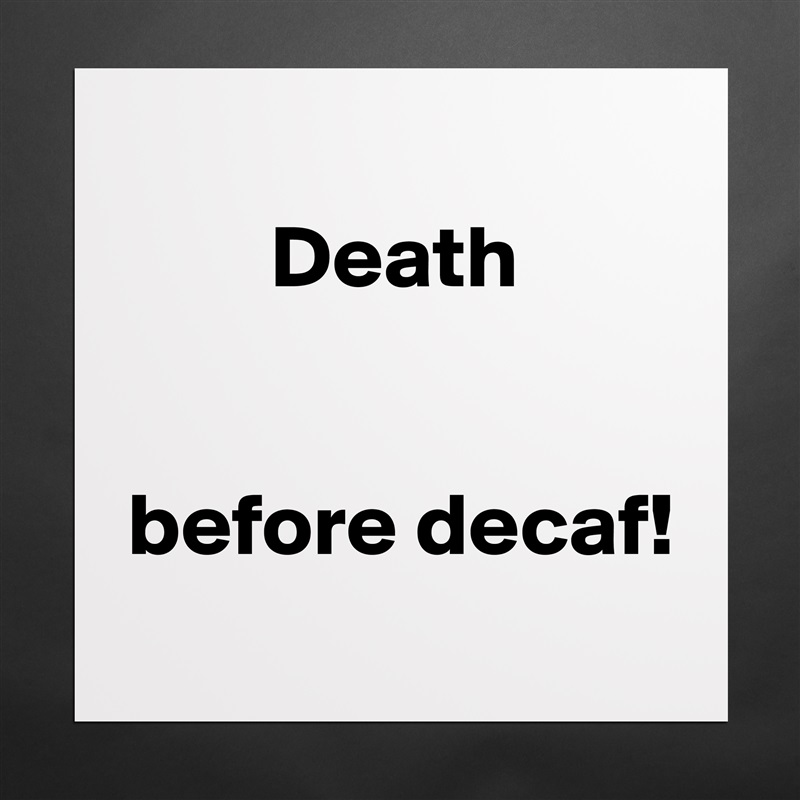 
        Death


before decaf!
 Matte White Poster Print Statement Custom 