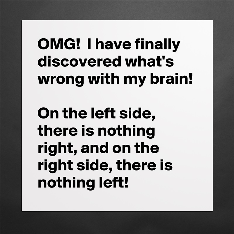 OMG!  I have finally discovered what's wrong with my brain!

On the left side, there is nothing right, and on the right side, there is nothing left! Matte White Poster Print Statement Custom 