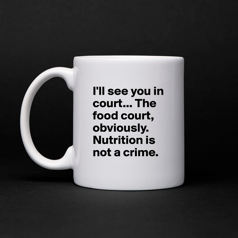 I'll see you in court... The food court, obviously. Nutrition is not a crime. White Mug Coffee Tea Custom 