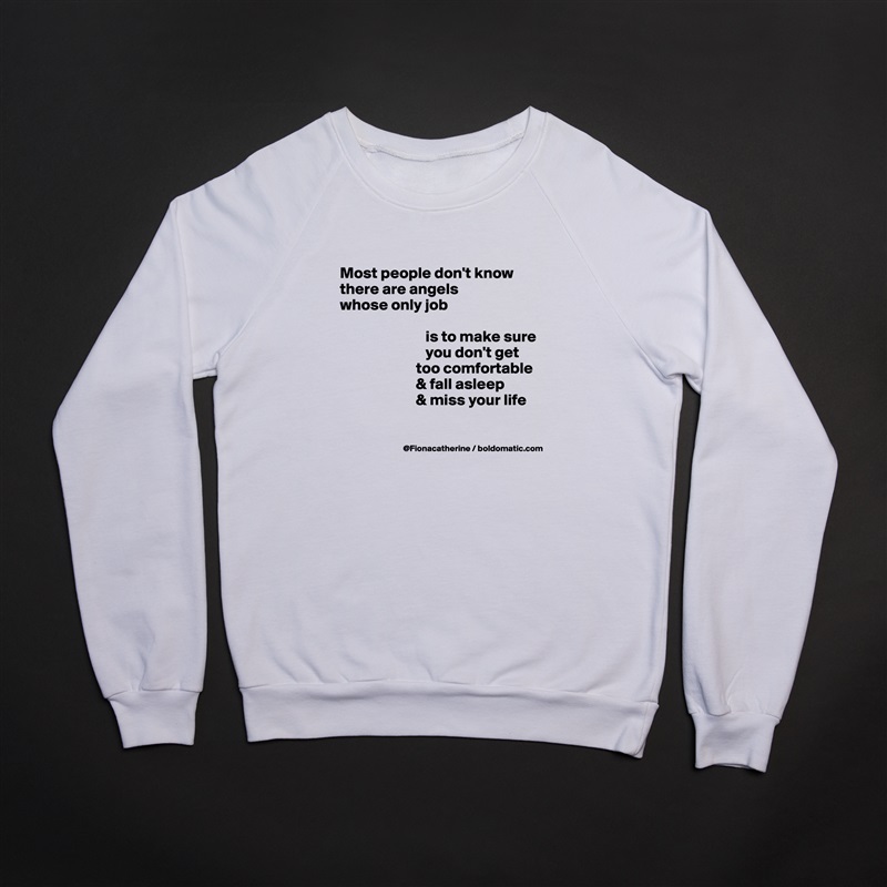 
Most people don't know
there are angels
whose only job

                           is to make sure
                           you don't get
                        too comfortable
                        & fall asleep
                        & miss your life

 White Gildan Heavy Blend Crewneck Sweatshirt 