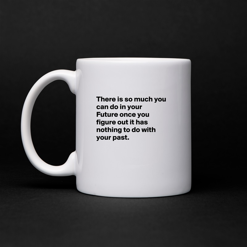 
There is so much you can do in your
Future once you
figure out it has
nothing to do with
your past.


 White Mug Coffee Tea Custom 