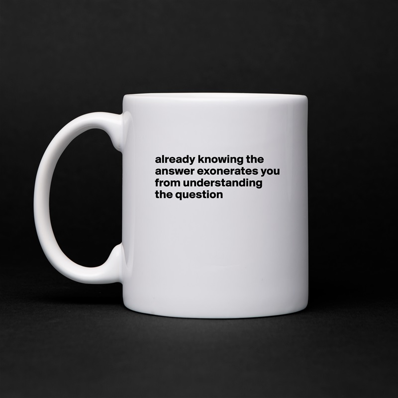 
already knowing the answer exonerates you from understanding the question




 White Mug Coffee Tea Custom 