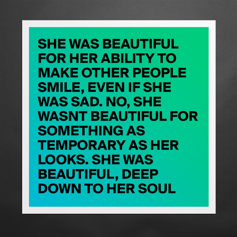 SHE WAS BEAUTIFUL FOR HER ABILITY TO MAKE OTHER PEOPLE SMILE, EVEN IF SHE WAS SAD. NO, SHE WASNT BEAUTIFUL FOR SOMETHING AS TEMPORARY AS HER LOOKS. SHE WAS BEAUTIFUL, DEEP DOWN TO HER SOUL Matte White Poster Print Statement Custom 