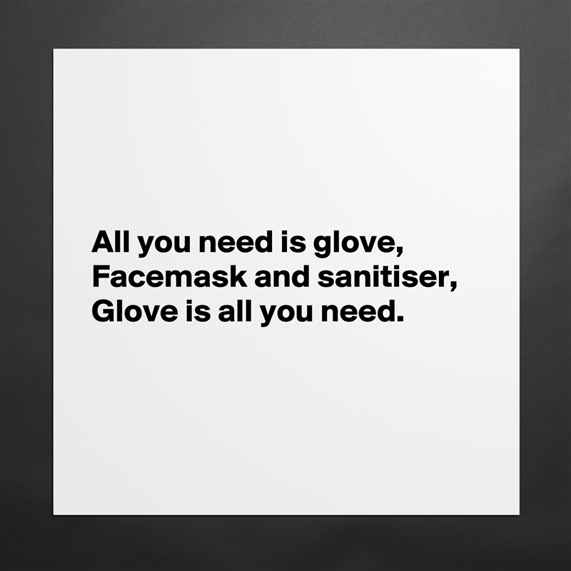 



All you need is glove,
Facemask and sanitiser,
Glove is all you need.



 Matte White Poster Print Statement Custom 