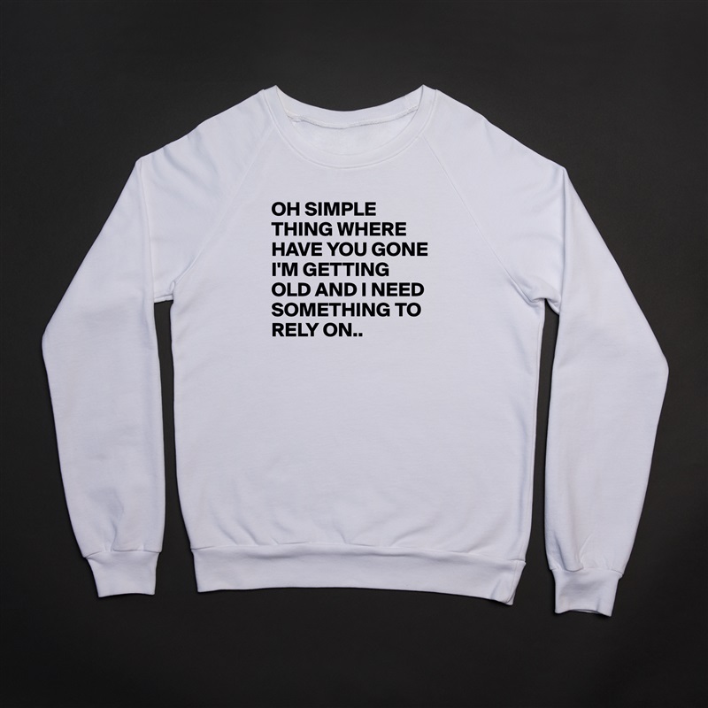 OH SIMPLE THING WHERE HAVE YOU GONE I'M GETTING OLD AND I NEED SOMETHING TO RELY ON.. White Gildan Heavy Blend Crewneck Sweatshirt 