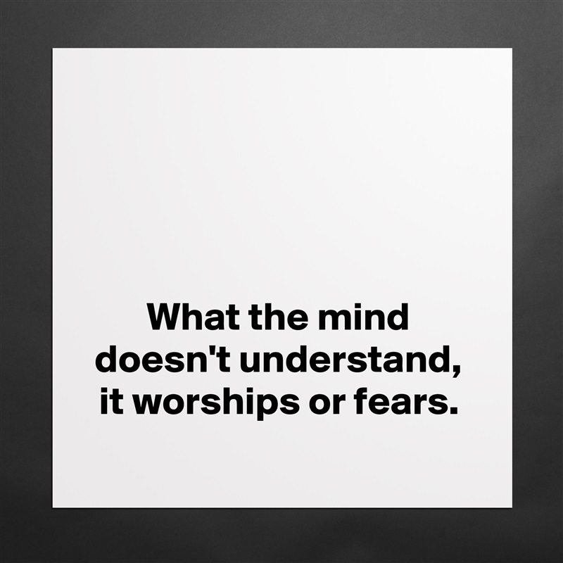 




What the mind doesn't understand, it worships or fears. Matte White Poster Print Statement Custom 