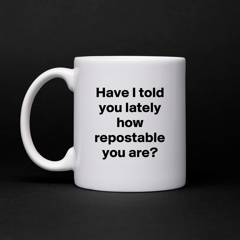 Have I told you lately
how repostable you are? White Mug Coffee Tea Custom 