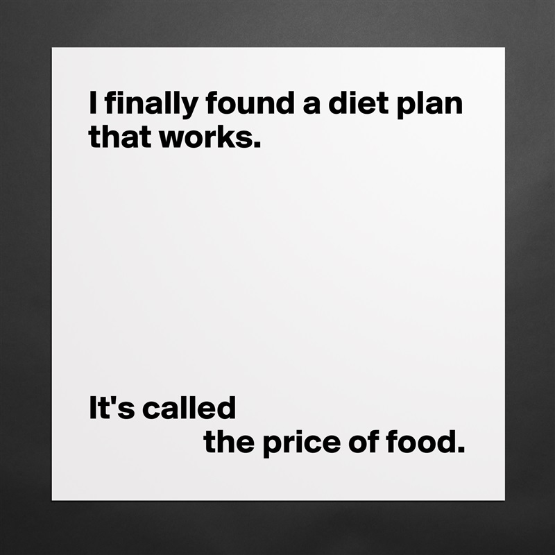 I finally found a diet plan that works.







It's called
                 the price of food. Matte White Poster Print Statement Custom 