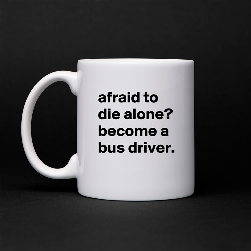 afraid to die alone?
become a bus driver. White Mug Coffee Tea Custom 