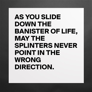 AS YOU SLIDE DOWN THE BANISTER OF LIFE, MAY THE SP... - Museum-Quality ...