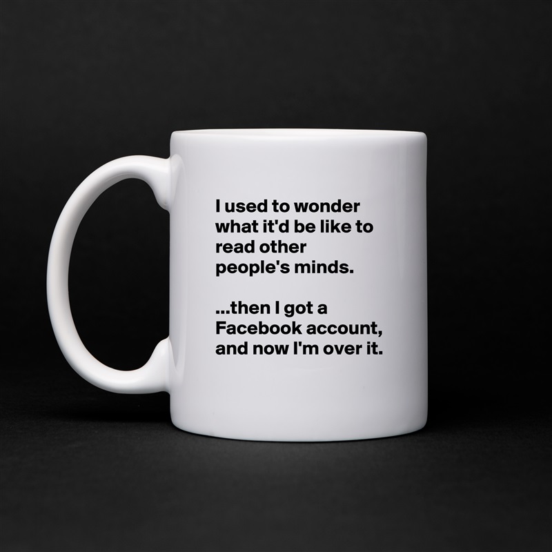 I used to wonder what it'd be like to read other people's minds.

...then I got a Facebook account, and now I'm over it. White Mug Coffee Tea Custom 