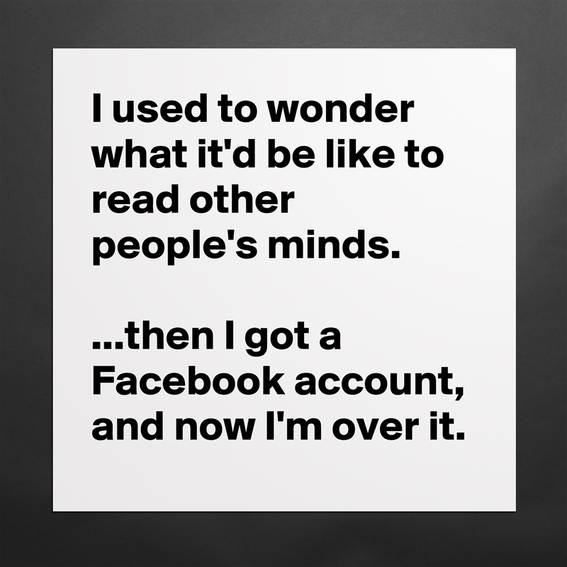 I used to wonder what it'd be like to read other people's minds.

...then I got a Facebook account, and now I'm over it. Matte White Poster Print Statement Custom 