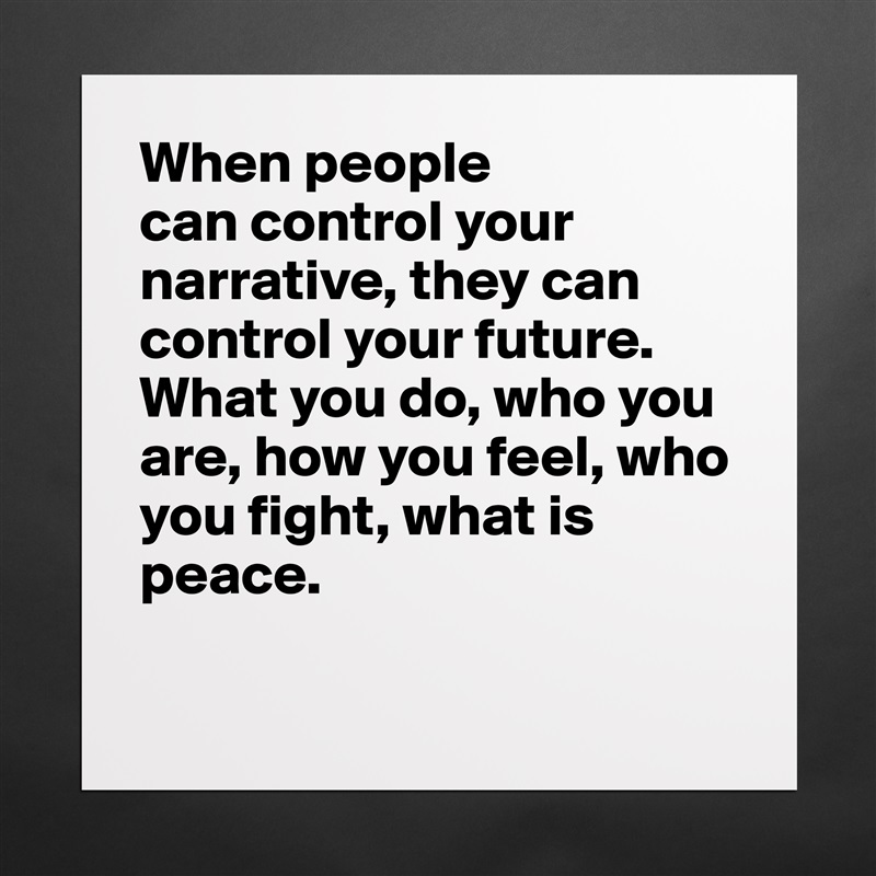 When people 
can control your narrative, they can control your future. What you do, who you are, how you feel, who you fight, what is peace. 

 Matte White Poster Print Statement Custom 