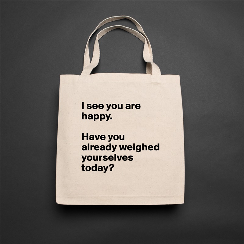 I see you are happy.

Have you already weighed yourselves today? Natural Eco Cotton Canvas Tote 