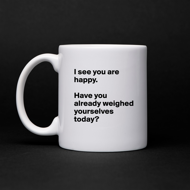I see you are happy.

Have you already weighed yourselves today? White Mug Coffee Tea Custom 