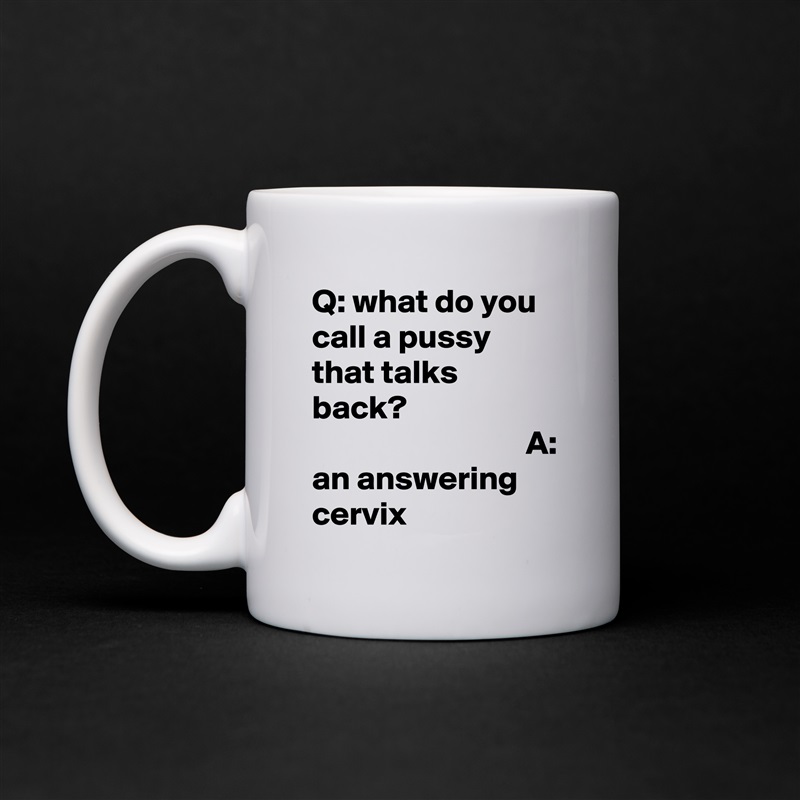 Q: what do you call a pussy that talks back?                                                       A: an answering cervix White Mug Coffee Tea Custom 