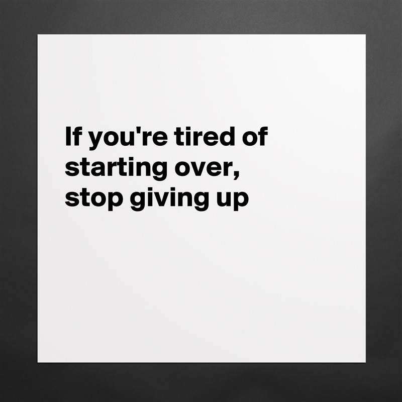 

If you're tired of starting over, 
stop giving up



 Matte White Poster Print Statement Custom 