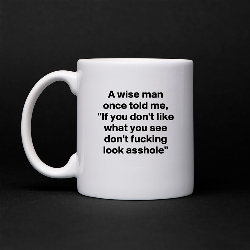 A wise man once told me, "If you don't like what you see don't fucking look asshole" White Mug Coffee Tea Custom 
