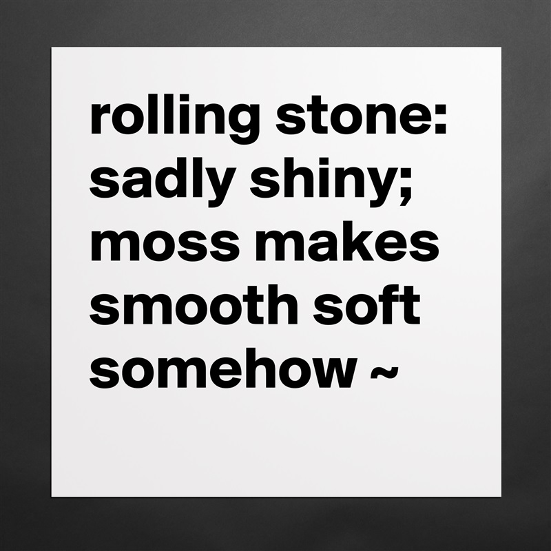 rolling stone: sadly shiny; moss makes smooth soft somehow ~ Matte White Poster Print Statement Custom 