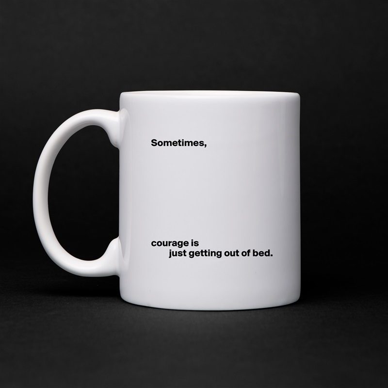 Sometimes,









courage is
         just getting out of bed. White Mug Coffee Tea Custom 