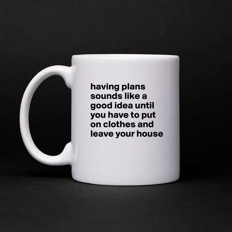 having plans sounds like a good idea until you have to put on clothes and leave your house
 White Mug Coffee Tea Custom 