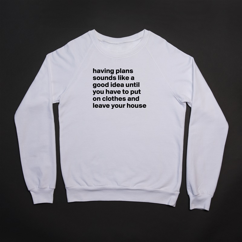 having plans sounds like a good idea until you have to put on clothes and leave your house
 White Gildan Heavy Blend Crewneck Sweatshirt 