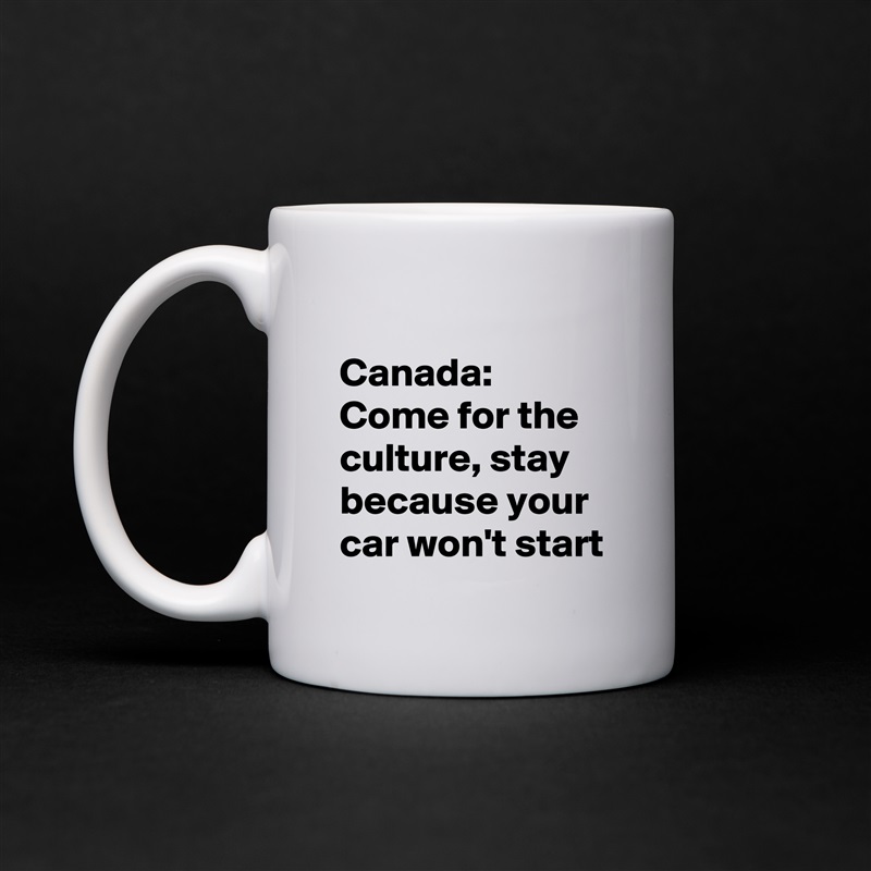 
Canada: 
Come for the culture, stay because your car won't start White Mug Coffee Tea Custom 