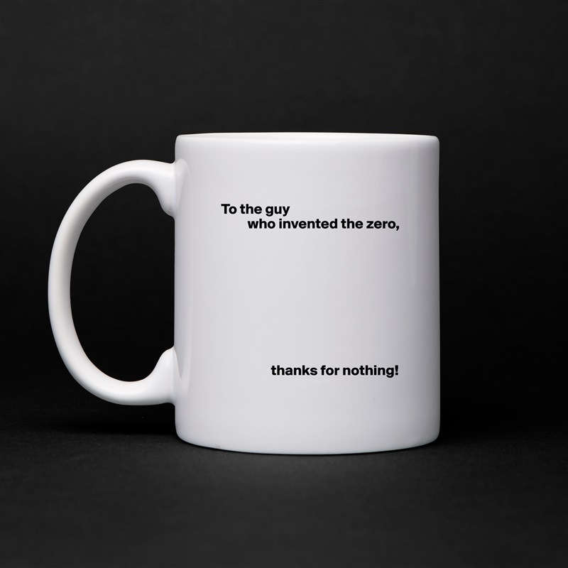 To the guy
         who invented the zero,









                 thanks for nothing! White Mug Coffee Tea Custom 