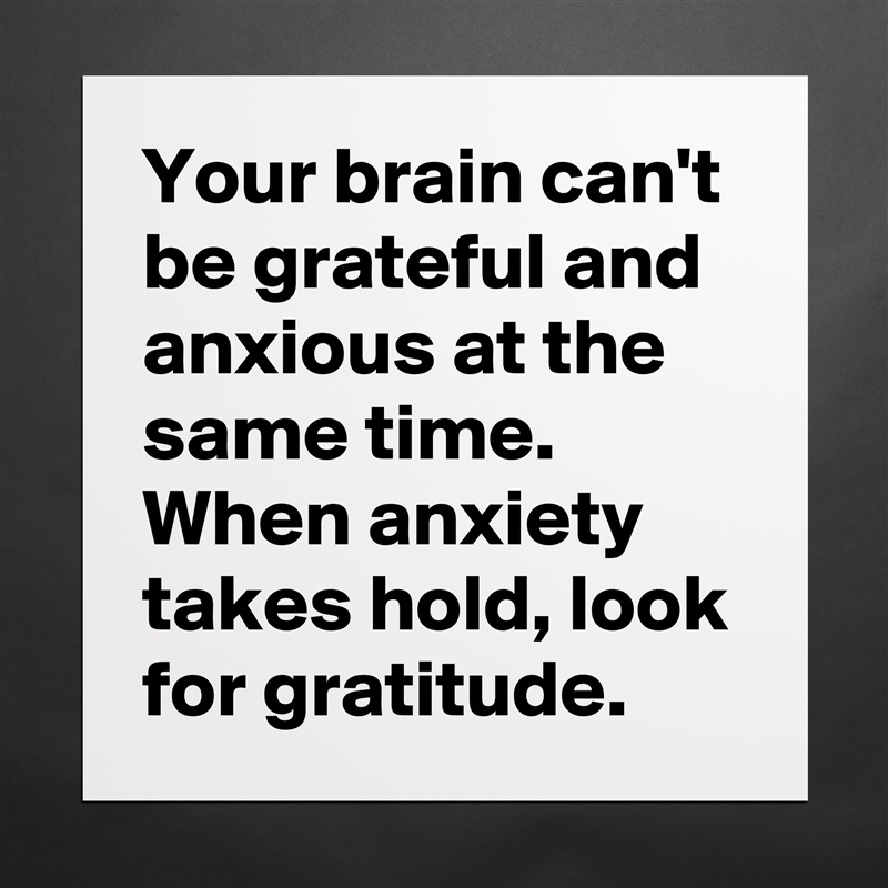 Your brain can't be grateful and anxious at the same time. When anxiety takes hold, look for gratitude. Matte White Poster Print Statement Custom 