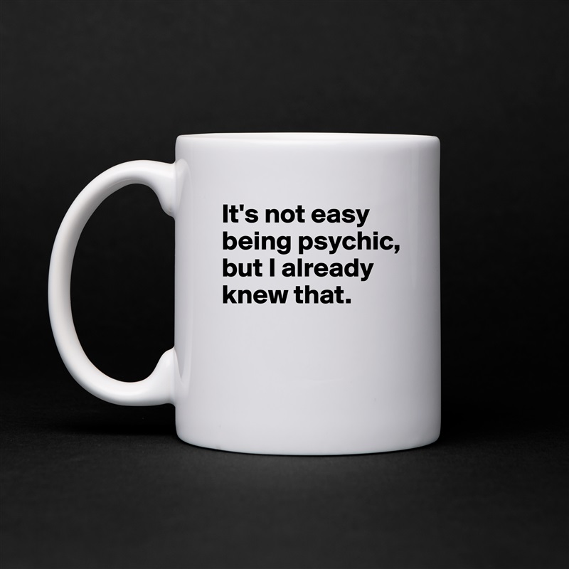 It's not easy being psychic, but I already knew that. 

 White Mug Coffee Tea Custom 