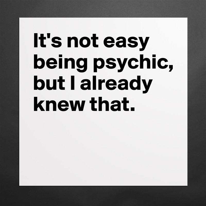 It's not easy being psychic, but I already knew that. 

 Matte White Poster Print Statement Custom 
