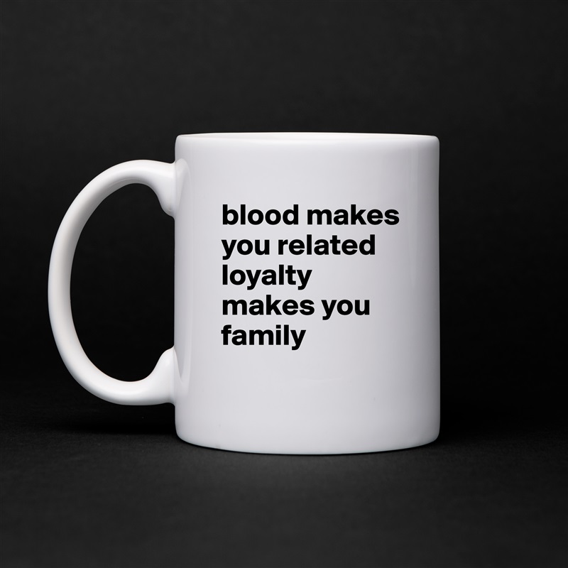 blood makes you related loyalty makes you family  White Mug Coffee Tea Custom 