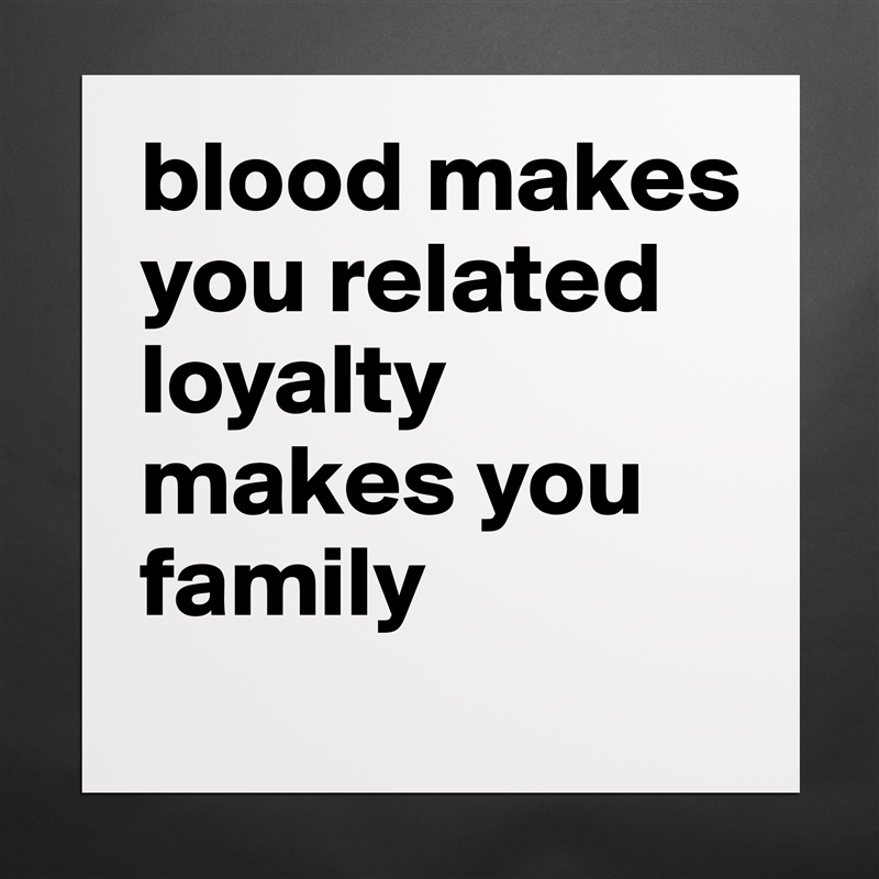 blood makes you related loyalty makes you family  Matte White Poster Print Statement Custom 